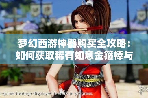 梦幻西游神器购买全攻略：如何获取稀有如意金箍棒与奖励解析