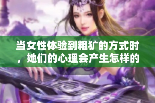 当女性体验到粗犷的方式时，她们的心理会产生怎样的变化和反应