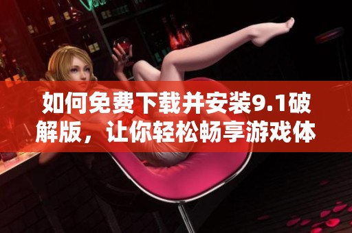 如何免费下载并安装9.1破解版，让你轻松畅享游戏体验