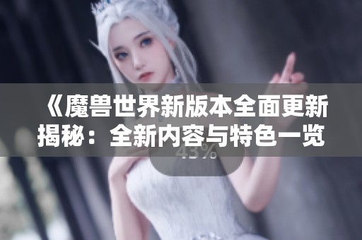 《魔兽世界新版本全面更新揭秘：全新内容与特色一览》