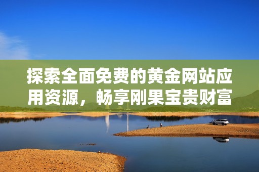 探索全面免费的黄金网站应用资源，畅享刚果宝贵财富的独特魅力