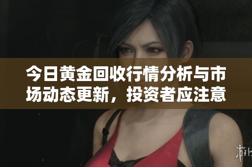 今日黄金回收行情分析与市场动态更新，投资者应注意哪些风险