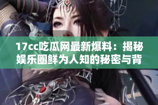 17cc吃瓜网最新爆料：揭秘娱乐圈鲜为人知的秘密与背后故事