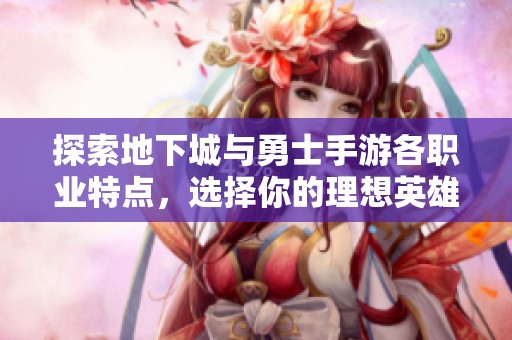 探索地下城与勇士手游各职业特点，选择你的理想英雄角色