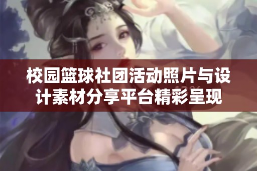 校园篮球社团活动照片与设计素材分享平台精彩呈现
