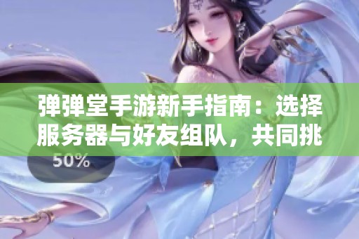 弹弹堂手游新手指南：选择服务器与好友组队，共同挑战极限战斗