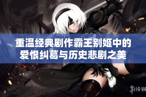 重温经典剧作霸王别姬中的爱恨纠葛与历史悲剧之美