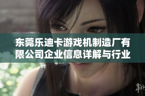 东莞乐迪卡游戏机制造厂有限公司企业信息详解与行业分析