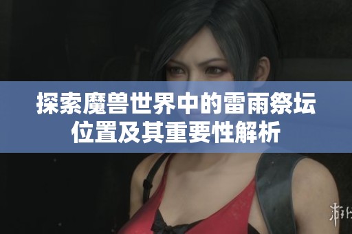 探索魔兽世界中的雷雨祭坛位置及其重要性解析
