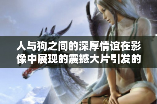 人与狗之间的深厚情谊在影像中展现的震撼大片引发的思考与感悟