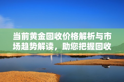 当前黄金回收价格解析与市场趋势解读，助您把握回收机会