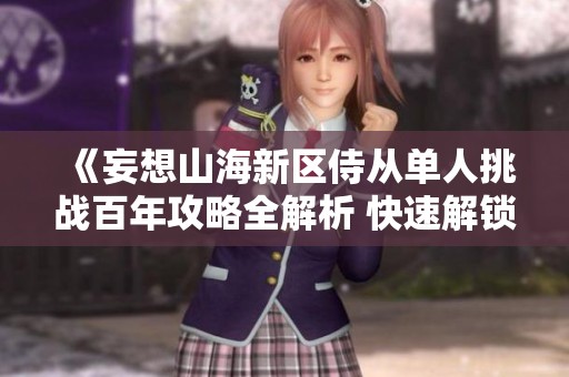 《妄想山海新区侍从单人挑战百年攻略全解析 快速解锁新区内容》