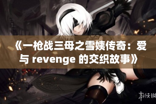 《一枪战三母之雪姨传奇：爱与 revenge 的交织故事》