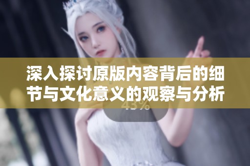 深入探讨原版内容背后的细节与文化意义的观察与分析