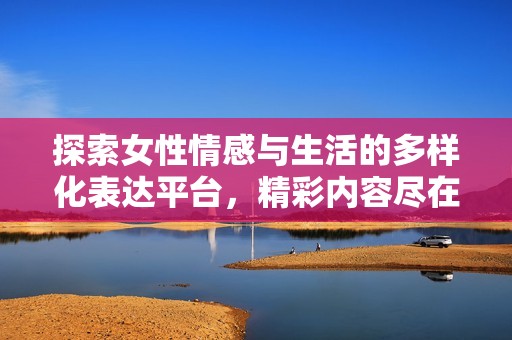 探索女性情感与生活的多样化表达平台，精彩内容尽在其中