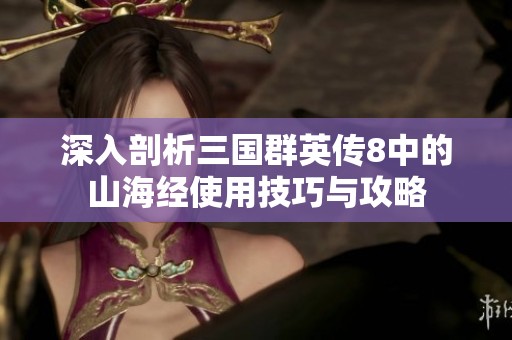 深入剖析三国群英传8中的山海经使用技巧与攻略