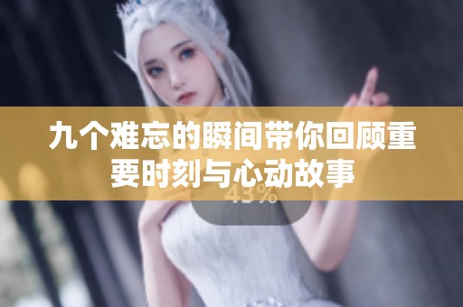九个难忘的瞬间带你回顾重要时刻与心动故事