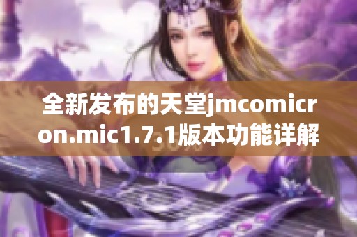 全新发布的天堂jmcomicron.mic1.7.1版本功能详解与使用指南