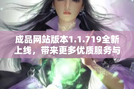成品网站版本1.1.719全新上线，带来更多优质服务与优化体验！