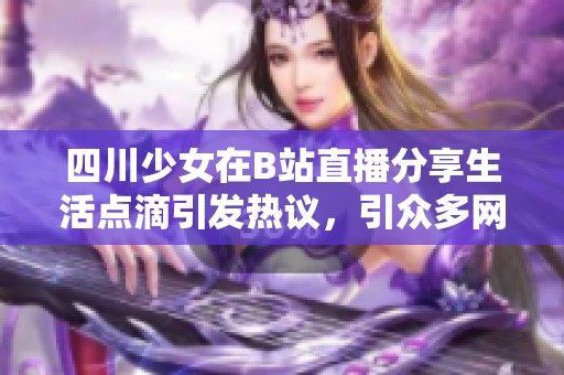四川少女在B站直播分享生活点滴引发热议，引众多网友围观互动