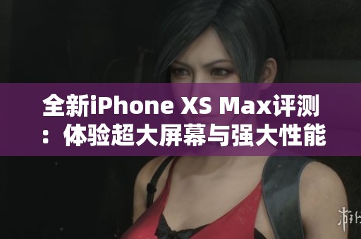 全新iPhone XS Max评测：体验超大屏幕与强大性能的完美结合