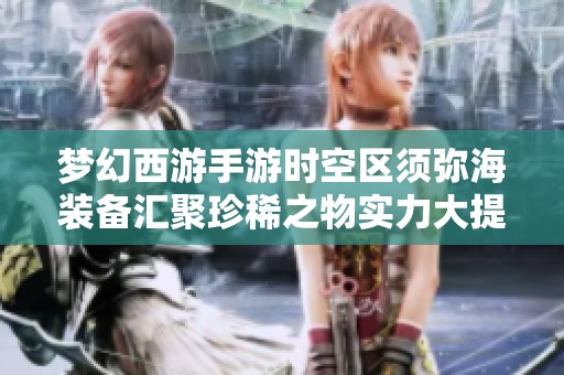 梦幻西游手游时空区须弥海装备汇聚珍稀之物实力大提升