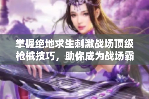 掌握绝地求生刺激战场顶级枪械技巧，助你成为战场霸主！