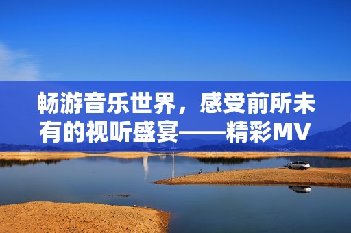 畅游音乐世界，感受前所未有的视听盛宴——精彩MV一网打尽！