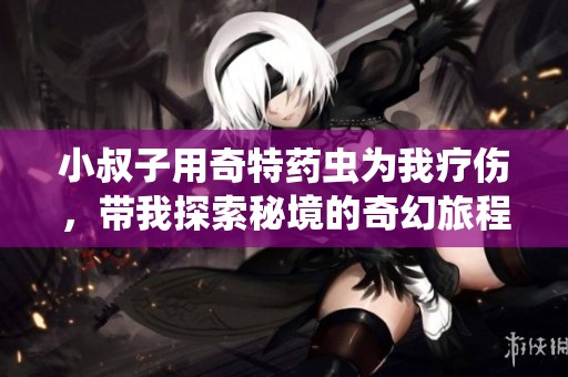 小叔子用奇特药虫为我疗伤，带我探索秘境的奇幻旅程