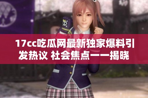 17cc吃瓜网最新独家爆料引发热议 社会焦点一一揭晓真相与内幕