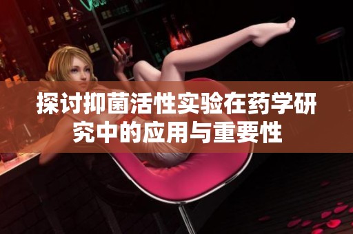探讨抑菌活性实验在药学研究中的应用与重要性