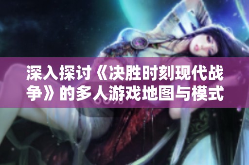 深入探讨《决胜时刻现代战争》的多人游戏地图与模式必知信息