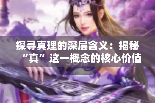 探寻真理的深层含义：揭秘“真”这一概念的核心价值与哲学意涵