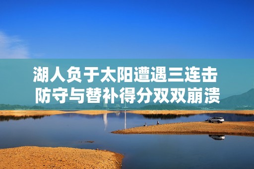 湖人负于太阳遭遇三连击 防守与替补得分双双崩溃