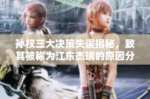 孙权三大决策失误揭秘，致其被称为江东杰瑞的原因分析