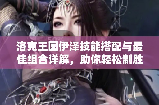洛克王国伊泽技能搭配与最佳组合详解，助你轻松制胜