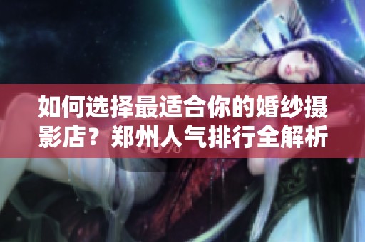 如何选择最适合你的婚纱摄影店？郑州人气排行全解析