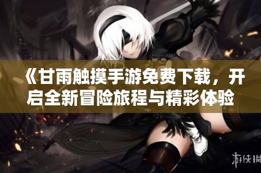 《甘雨触摸手游免费下载，开启全新冒险旅程与精彩体验》