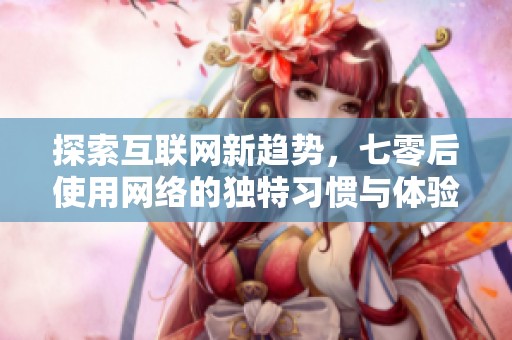 探索互联网新趋势，七零后使用网络的独特习惯与体验分析