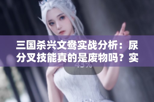 三国杀兴文鸯实战分析：尿分叉技能真的是废物吗？实力究竟如何？