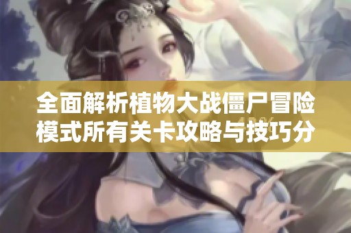 全面解析植物大战僵尸冒险模式所有关卡攻略与技巧分享