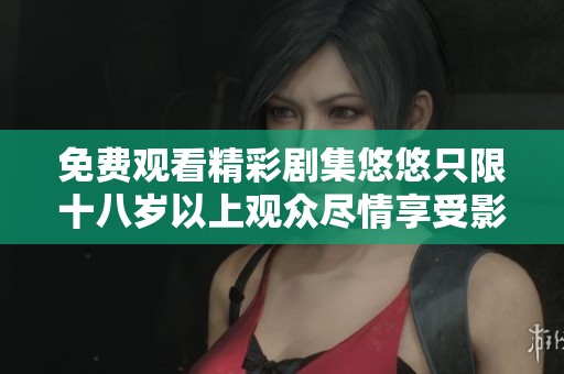 免费观看精彩剧集悠悠只限十八岁以上观众尽情享受影院级体验