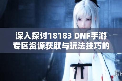 深入探讨18183 DNF手游专区资源获取与玩法技巧的全攻略
