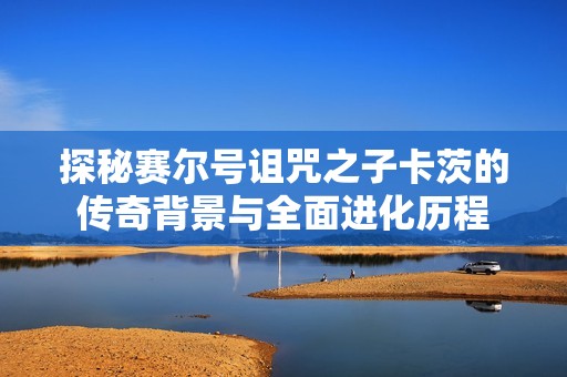 探秘赛尔号诅咒之子卡茨的传奇背景与全面进化历程