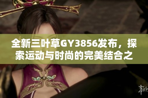 全新三叶草GY3856发布，探索运动与时尚的完美结合之旅