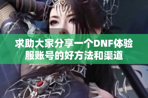 求助大家分享一个DNF体验服账号的好方法和渠道