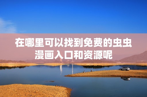 在哪里可以找到免费的虫虫漫画入口和资源呢