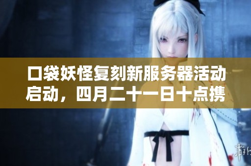 口袋妖怪复刻新服务器活动启动，四月二十一日十点携手同行冒险！