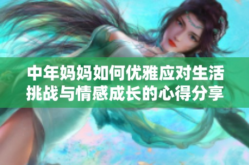 中年妈妈如何优雅应对生活挑战与情感成长的心得分享