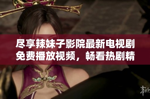 尽享辣妹子影院最新电视剧免费播放视频，畅看热剧精彩不断
